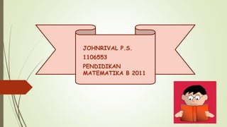 JOHNRIVAL P.S.
1106553
PENDIDIKAN
MATEMATIKA B 2011
 
