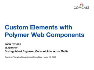 Custom Elements with
Polymer Web Components
John Riviello
@JohnRiv
Distinguished Engineer, Comcast Interactive Media
Elements: The Web Conference at Penn State – June 14, 2016
 