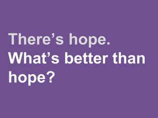 There’s hope.
What’s better than
hope?
 