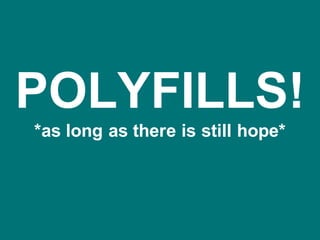 POLYFILLS!
*as long as there is still hope*
 