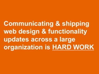 Communicating & shipping
web design & functionality
updates across a large
organization is HARD WORK
 