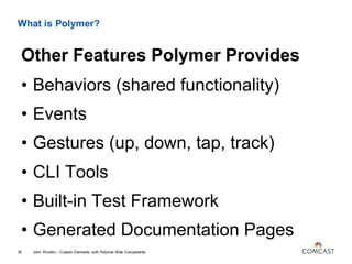 What is Polymer?
• Behaviors (shared functionality)
• Events
• Gestures (up, down, tap, track)
• CLI Tools
• Built-in Test Framework
• Generated Documentation Pages
John Riviello – Custom Elements with Polymer Web Components35
Other Features Polymer Provides
 