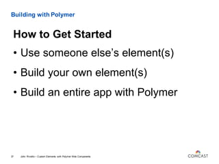 Building with Polymer
• Use someone else’s element(s)
• Build your own element(s)
• Build an entire app with Polymer
John Riviello – Custom Elements with Polymer Web Components37
How to Get Started
 