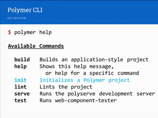$ polymer help
Available Commands
build Builds an application-style project
help Shows this help message,
or help for a specific command
init Initializes a Polymer project
lint Lints the project
serve Runs the polyserve development server
test Runs web-component-tester
 