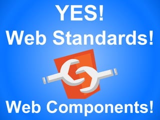 YES!
Web Standards!
Web Components!
 