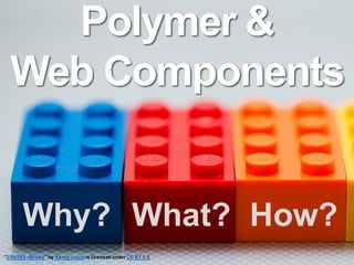 Polymer &
Web Components
”250/365 - Bricks" by Kenny Louie is licensed under CC BY 2.0
Why? What? How?
 