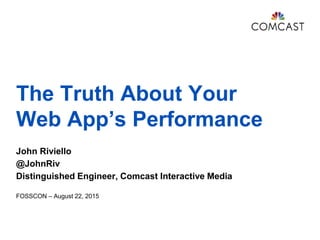 The Truth About Your
Web App’s Performance
John Riviello
@JohnRiv
Distinguished Engineer, Comcast Interactive Media
FOSSCO...