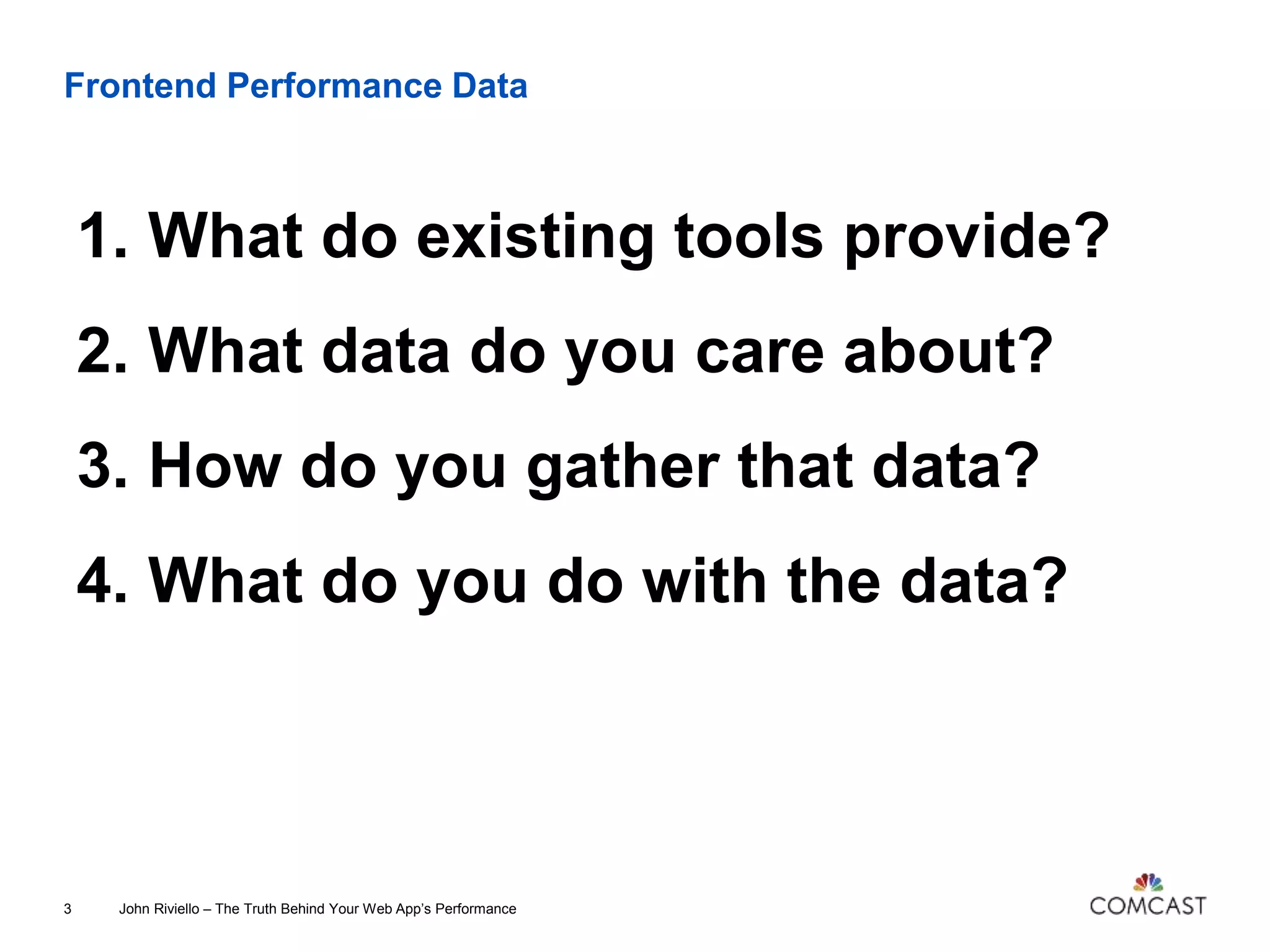 Frontend Performance Data
1. What do existing tools provide?
2. What data do you care about?
3. How do you gather that data?
4. What do you do with the data?
John Riviello – The Truth Behind Your Web App’s Performance3
 