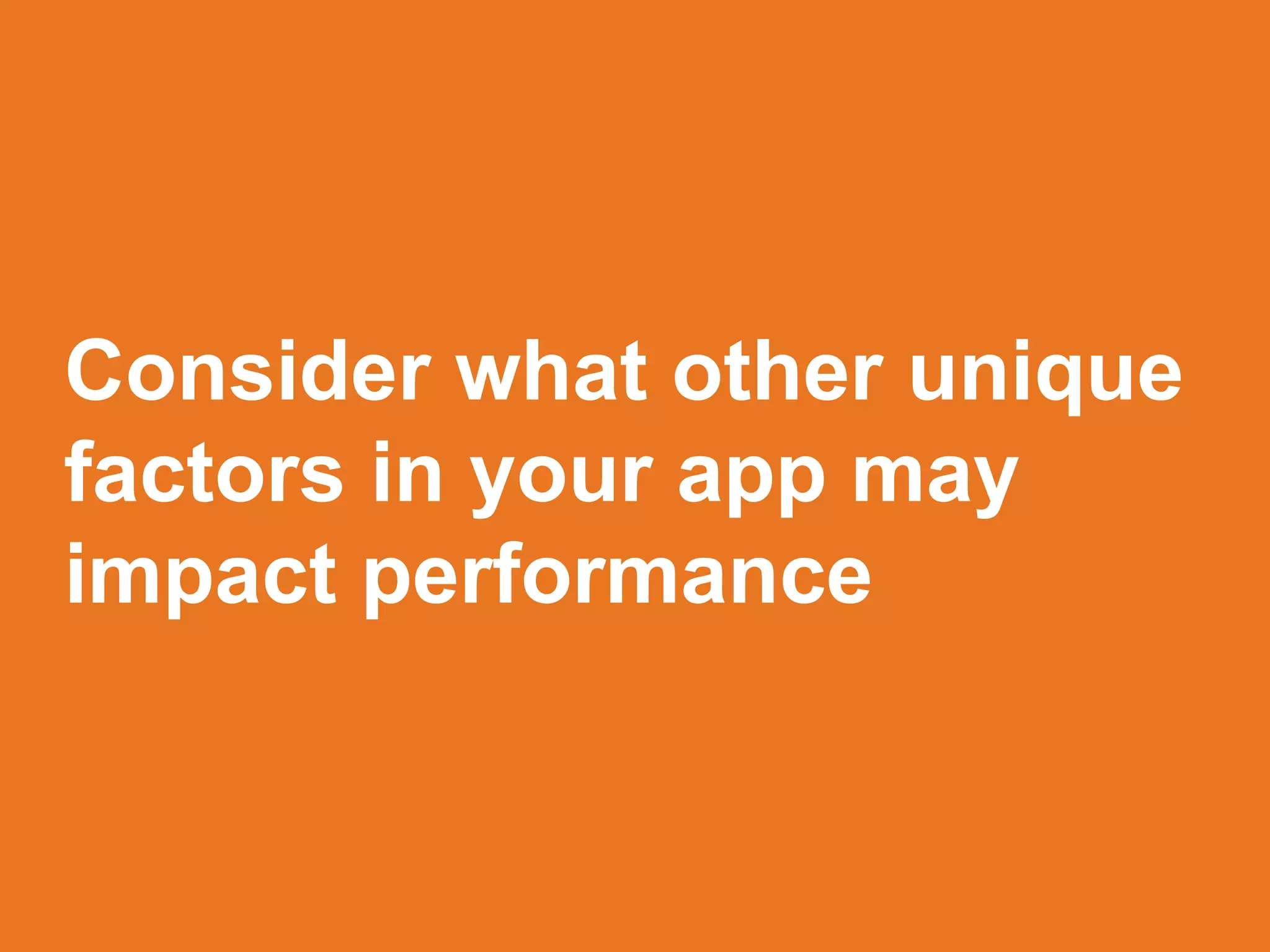 Consider what other unique
factors in your app may
impact performance
 