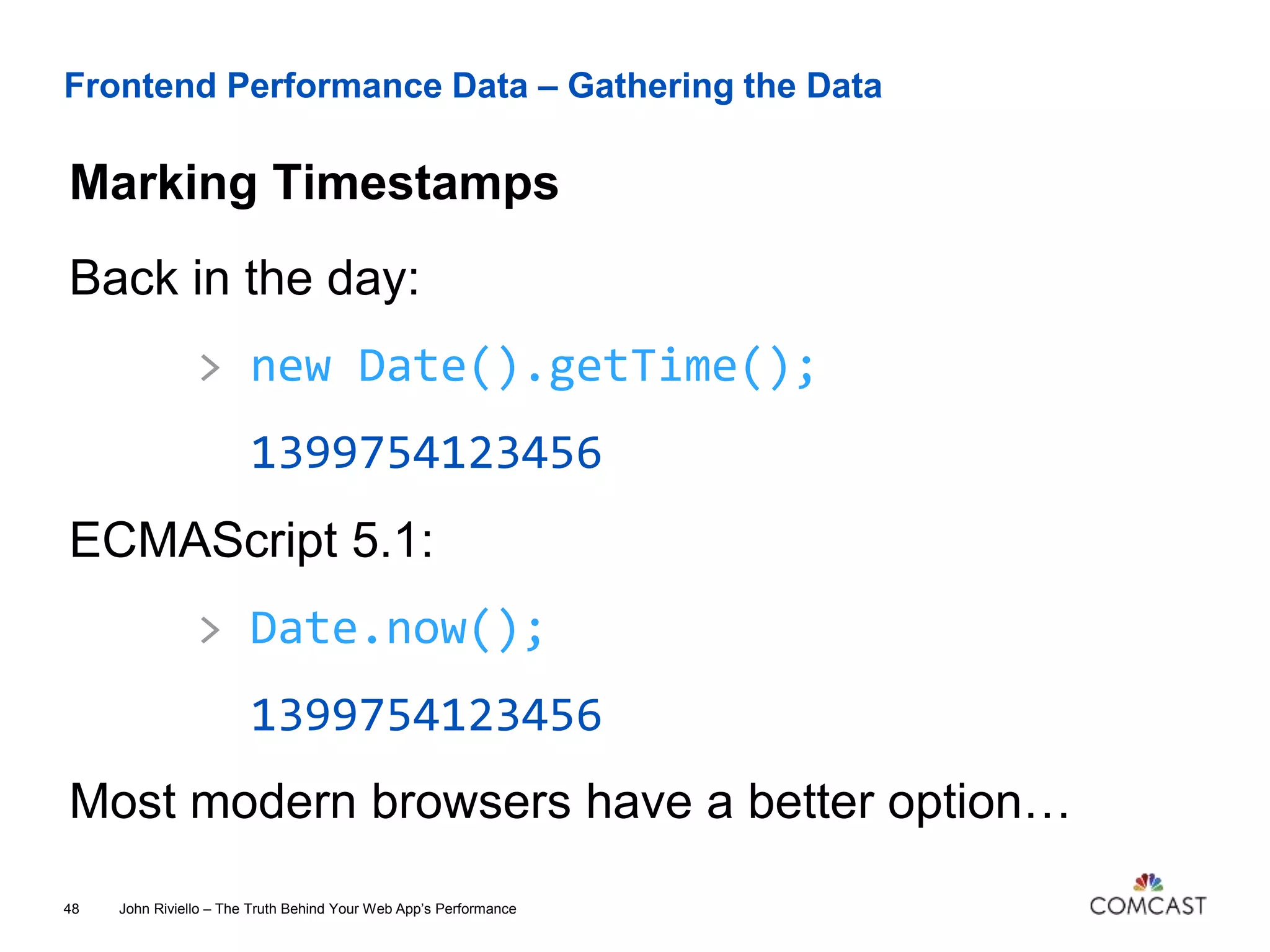 Frontend Performance Data – Gathering the Data
Marking Timestamps
John Riviello – The Truth Behind Your Web App’s Performance48
Back in the day:
> new Date().getTime();
1399754123456
ECMAScript 5.1:
> Date.now();
1399754123456
Most modern browsers have a better option…
 