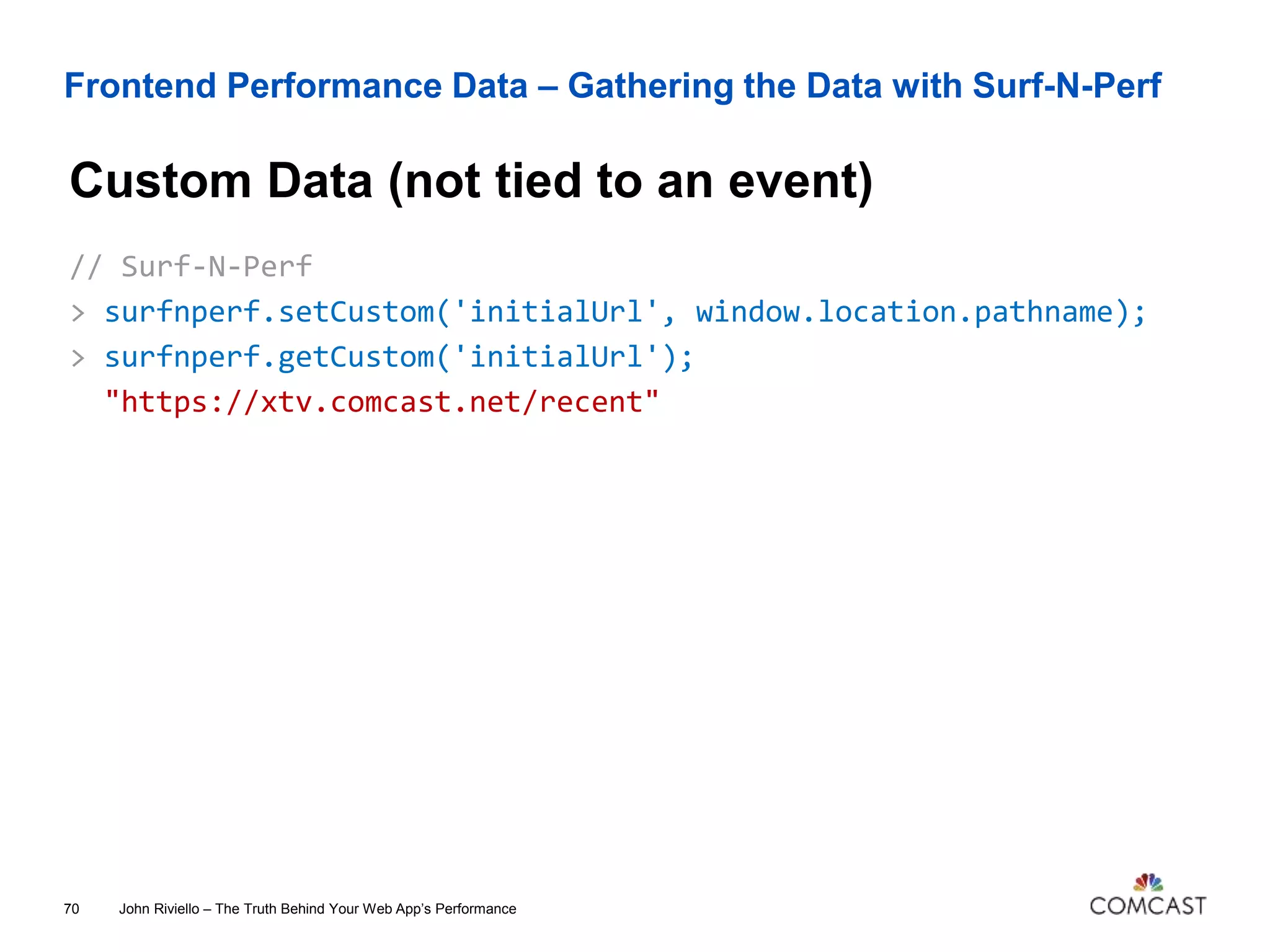 Frontend Performance Data – Gathering the Data with Surf-N-Perf
Custom Data (not tied to an event)
John Riviello – The Truth Behind Your Web App’s Performance70
// Surf-N-Perf
> surfnperf.setCustom('initialUrl', window.location.pathname);
> surfnperf.getCustom('initialUrl');
"https://xtv.comcast.net/recent"
 