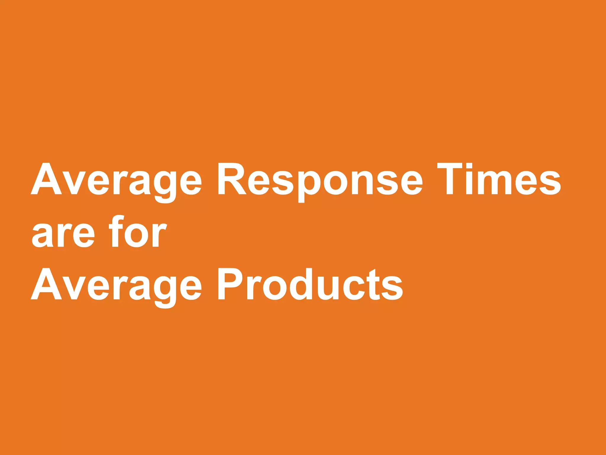 Average Response Times
are for
Average Products
 