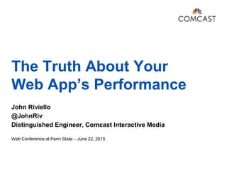 The Truth About Your
Web App’s Performance
John Riviello
@JohnRiv
Distinguished Engineer, Comcast Interactive Media
Web Conference at Penn State – June 22, 2015
 