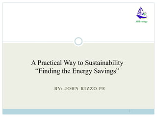 BY: JOHN RIZZO PE
1
A Practical Way to Sustainability
“Finding the Energy Savings”
 