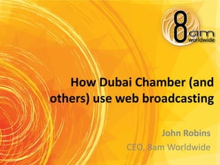 How Dubai Chamber (and
others) use web broadcasting

                     John Robins
             CEO, 8am Worldwide
 