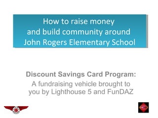 Discount Savings Card Program:  A fundraising vehicle brought to you by Lighthouse 5 and FunDAZ How to raise money  and build community around  John Rogers Elementary School 