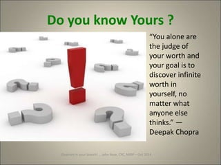 Elephant in your Search! … John Rose, CPC, MIRP – Oct 2014
Do you know Yours ?
“You alone are
the judge of
your worth and
your goal is to
discover infinite
worth in
yourself, no
matter what
anyone else
thinks.” —
Deepak Chopra
 