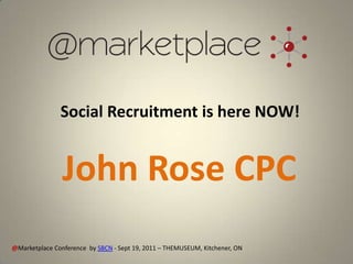 Social Recruitment is here NOW!


                John Rose CPC
@Marketplace Conference by SBCN - Sept 19, 2011 – THEMUSEUM, Kitchener, ON
 
