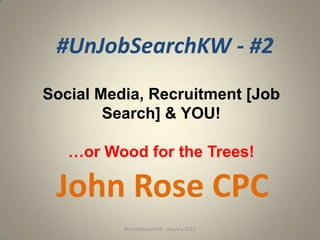 #UnJobSearchKW - #2
Social Media, Recruitment [Job
        Search] & YOU!

   …or Wood for the Trees!

 John Rose CPC
          #UnJobSearchKW - January 2012
 