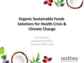 Organic Sustainable Foods 
Solutions for Health Crisis & 
Climate Change 
John W. Roulac 
Founder & CEO, Nutiva 
Co-founder, GMO Inside 
 