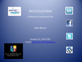 Mn219 Social Media

 Continuous Assessment One



        John Rowe



    Student No. 69012907
Email: john.rowe.2010@nuim.ie
 
