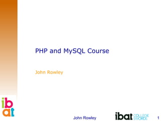 PHP and MySQL Course John Rowley 1 