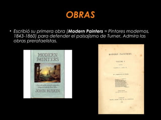 OBRAS
• Escribió su primera obra (Modern Painters = Pintores modernos,
1843-1860) para defender el paisajismo de Turner. Admira las
obras prerafaelistas.
 