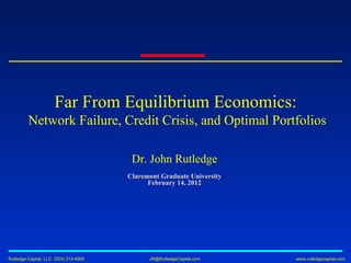Dr. John Rutledge Claremont Graduate University February 14, 2012 Far From Equilibrium Economics:  Network Failure, Credit Crisis, and Optimal Portfolios 