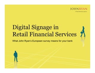 Digital Signage inRetail Financial Services What John Ryan’s European survey means for your bank 