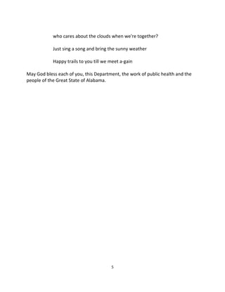 who cares about the clouds when we're together?

            Just sing a song and bring the sunny weather

            Happy trails to you till we meet a-gain

May God bless each of you, this Department, the work of public health and the
people of the Great State of Alabama.




                                        5
 