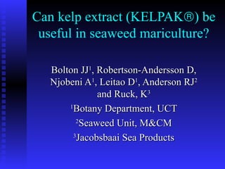 Can kelp extract (K ELPAK  ) be useful in seaweed mariculture?   Bolton JJ 1 , Robertson-Andersson D, Njobeni A 1 , Leitao D 1 , Anderson RJ 2  and Ruck, K 3 1 Botany Department, U CT 2 Seaweed Unit, M&CM 3 Jacobsbaai Sea Products 