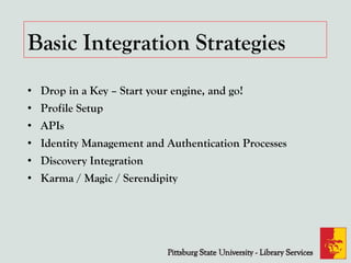 Basic Integration Strategies
• Drop in a Key – Start your engine, and go!
• Profile Setup
• APIs
• Identity Management and Authentication Processes
• Discovery Integration
• Karma / Magic / Serendipity
 