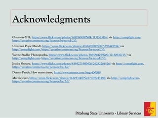 Acknowledgments
Claymore2211, https://www.flickr.com/photos/94105490@N04/1137563116/ via http://compfight.com,
https://creativecommons.org/licenses/by-nc-nd/2.0/
Universal Pops (David), https://www.flickr.com/photos/43164076@N06/5593449594/ via
http://compfight.com, https://creativecommons.org/licenses/by-nc-sa/2.0/
Wayne Stadler Photography, https://www.flickr.com/photos/38658617@N00/17130630715/ via
http://compfight.com. https://creativecommons.org/licenses/by-nc-nd/2.0/
Jessica Shoupe, https://www.flickr.com/photos/83952735@N00/26282201526/ via http://compfight.com,
https://creativecommons.org/licenses/by/2.0/
Dennis Purdy, How many times, http://www.memes.com/img/400089
MarnieJoyce, https://www.flickr.com/photos/54205314@N02/5076743386/ via http://compfight.com,
https://creativecommons.org/licenses/by/2.0/
 