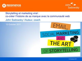 Storytelling et marketing viral :
co-créer l’histoire de sa marque avec la communauté web
John Sadowsky I Auteur, coach
13 October 2011




                                                     13 October 2011
 