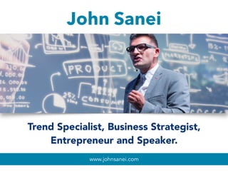 www.johnsanei.com
John Sanei 
Trend Specialist, Business Strategist,
Entrepreneur and Speaker. 
 