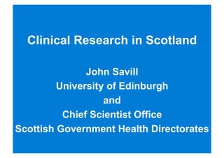 Clinical Research in Scotland
John Savill
University of Edinburgh
and
Chief Scientist Office
Scottish Government Health Directorates
 