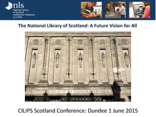 CILIPS Scotland Conference: Dundee 1 June 2015
The National Library of Scotland: A Future Vision for All
 