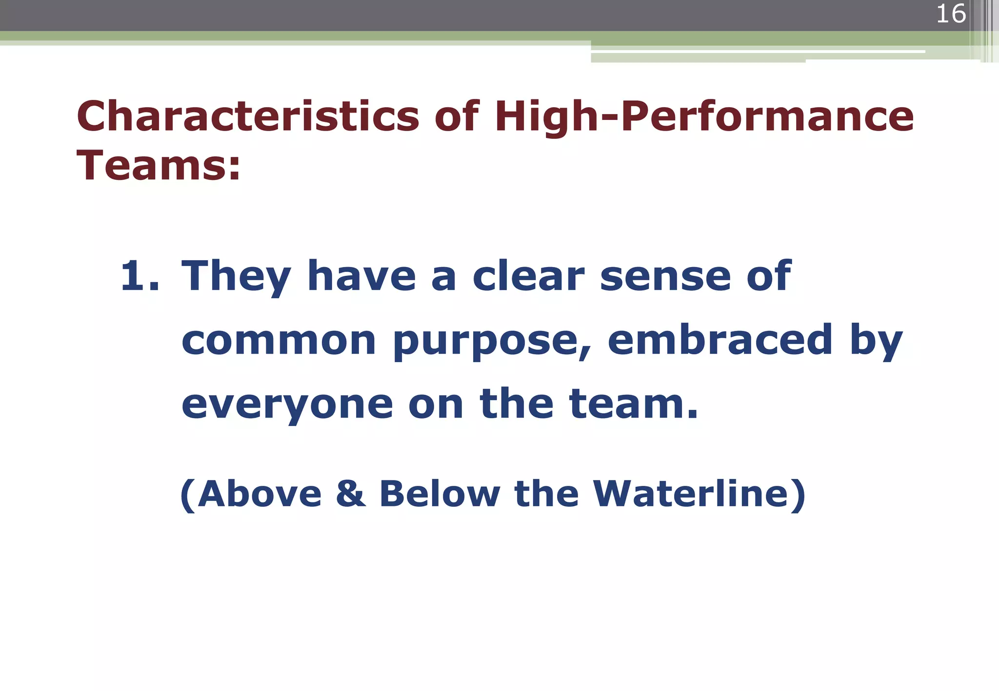 16
Characteristics of High-Performance
Teams:
1. They have a clear sense of
common purpose, embraced by
everyone on the team.
(Above & Below the Waterline)
 