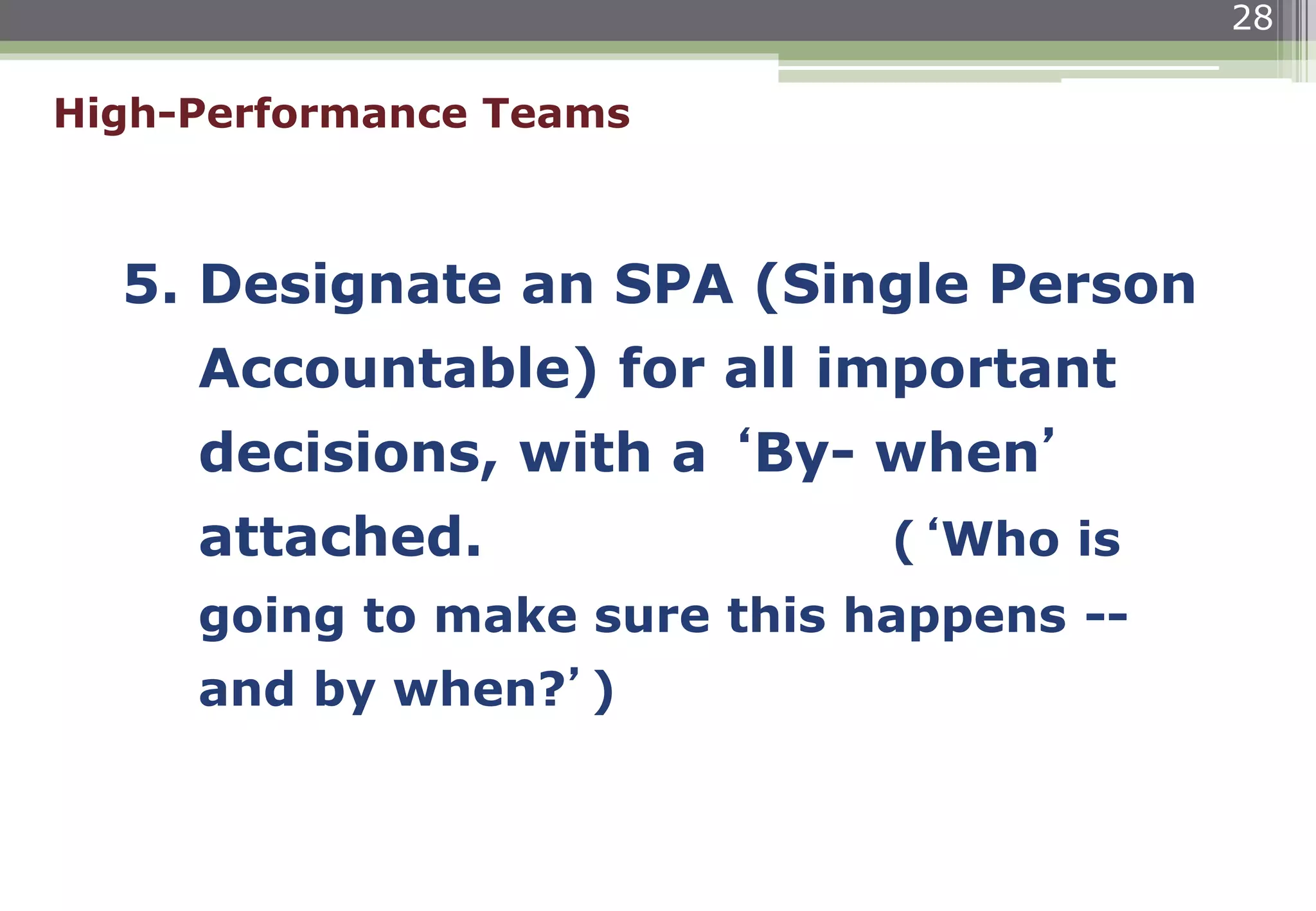 28
5. Designate an SPA (Single Person
Accountable) for all important
decisions, with a ‘By- when’
attached. (‘Who is
going to make sure this happens --
and by when?’)
High-Performance Teams
 