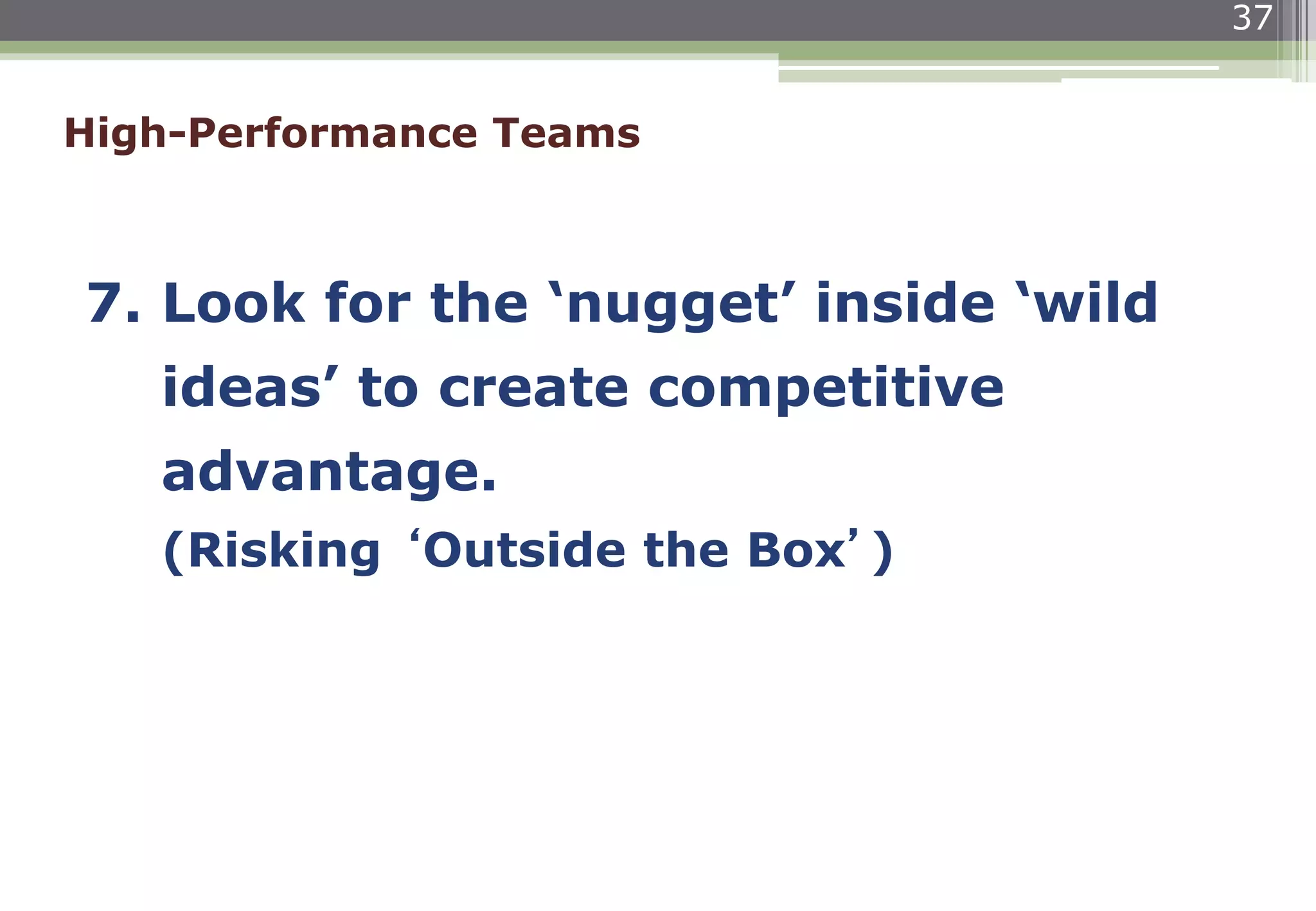 37
7. Look for the ‘nugget’ inside ‘wild
ideas’ to create competitive
advantage.
(Risking ‘Outside the Box’)
High-Performance Teams
 