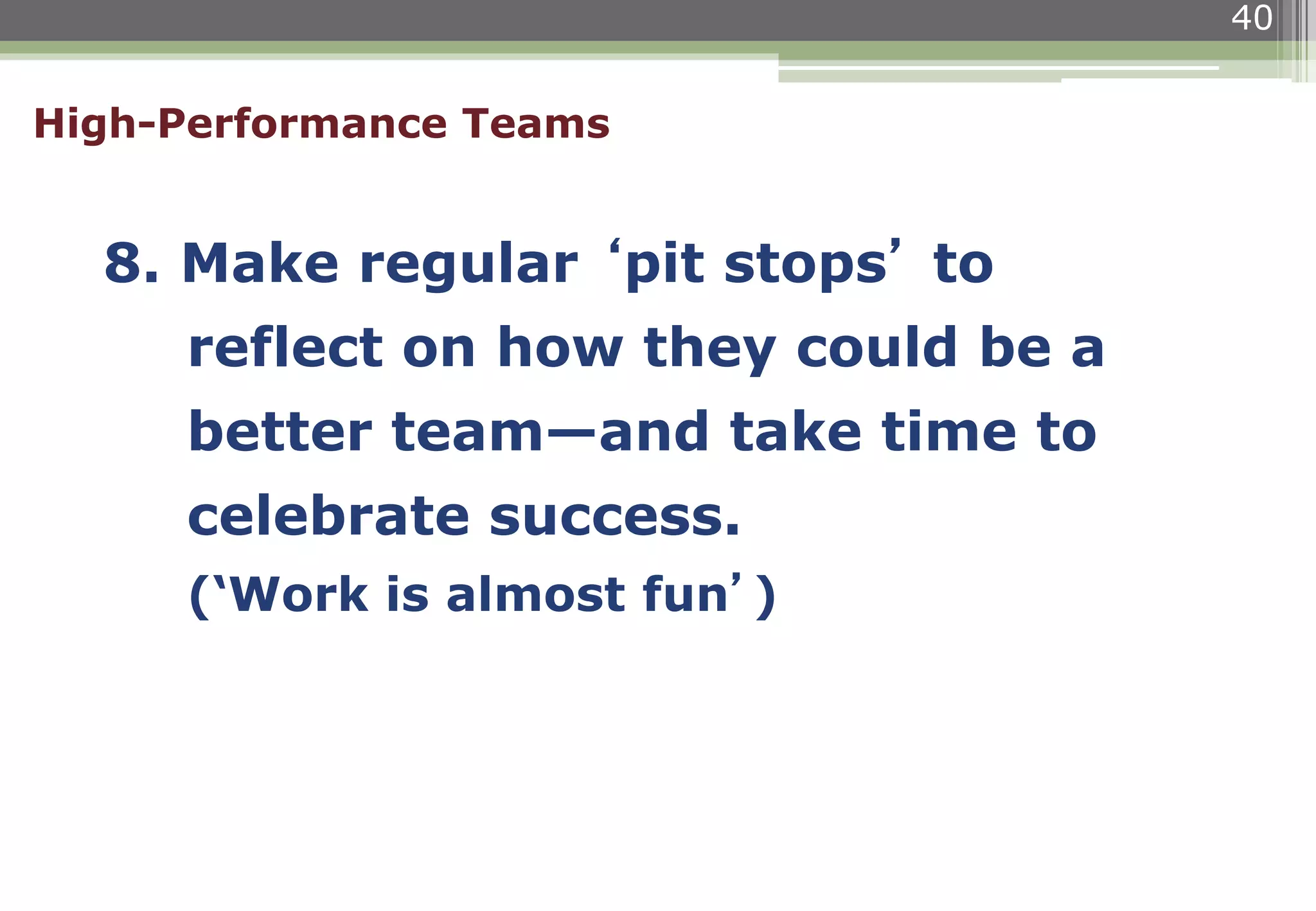 40
High-Performance Teams
8. Make regular ‘pit stops’ to
reflect on how they could be a
better team—and take time to
celebrate success.
(‘Work is almost fun’)
 