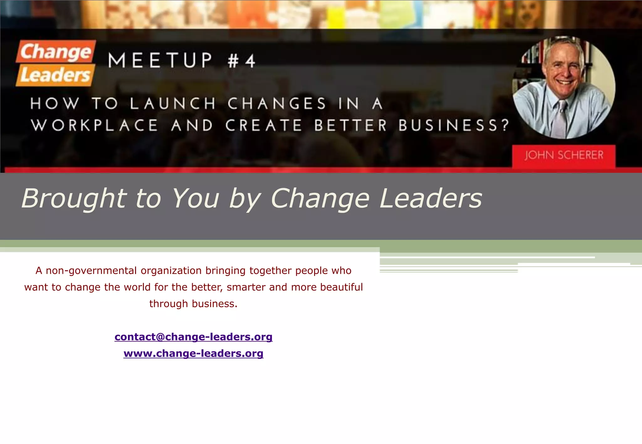Brought to You by Change Leaders
A non-governmental organization bringing together people who
want to change the world for the better, smarter and more beautiful
through business.
contact@change-leaders.org
www.change-leaders.org
 