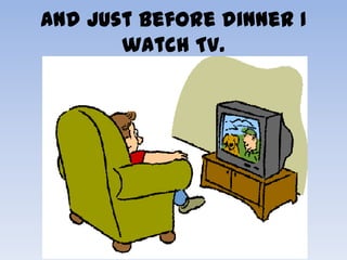 And just before dinner I
       watch TV.
 