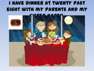 I have dinner at twenty past
eight with my parents and my
         sister Karen.
 