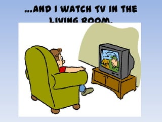 …and I watch TV in the
    living room.
 