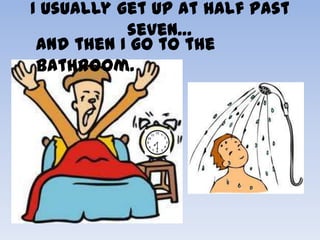 I usually get up at half past
           seven…
 and then I go to the
 bathroom.
 
