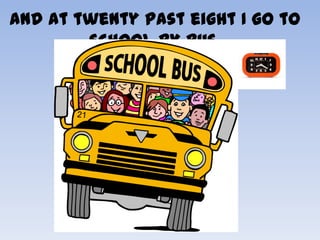 and at twenty past eight I go to
        school by bus.
 