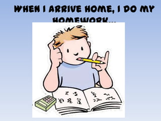 When I arrive home, I do my
        homework…
 