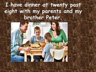 I have dinner at twenty past
eight with my parents and my
        brother Peter.
 