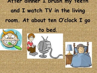 After dinner I brush my teeth
 and I watch TV in the living
room. At about ten O’clock I go
            to bed.
 